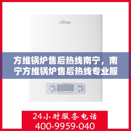 方维锅炉售后热线南宁，南宁方维锅炉售后热线专业服务