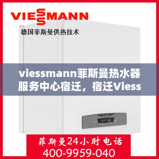 viessmann菲斯曼热水器服务中心宿迁，宿迁Viessmann菲斯曼热水器专业服务中心