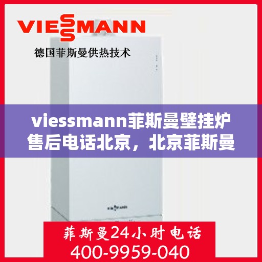 viessmann菲斯曼壁挂炉售后电话北京，北京菲斯曼壁挂炉售后热线及服务指南