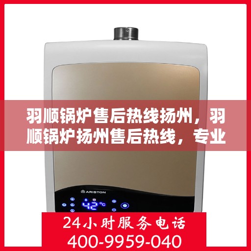 羽顺锅炉售后热线扬州，羽顺锅炉扬州售后热线，专业服务，温暖您的生活