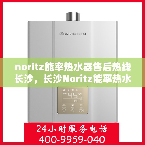 noritz能率热水器售后热线长沙，长沙Noritz能率热水器售后热线全攻略