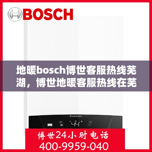 地暖bosch博世客服热线芜湖，博世地暖客服热线在芜湖，专业解答，温暖您的生活