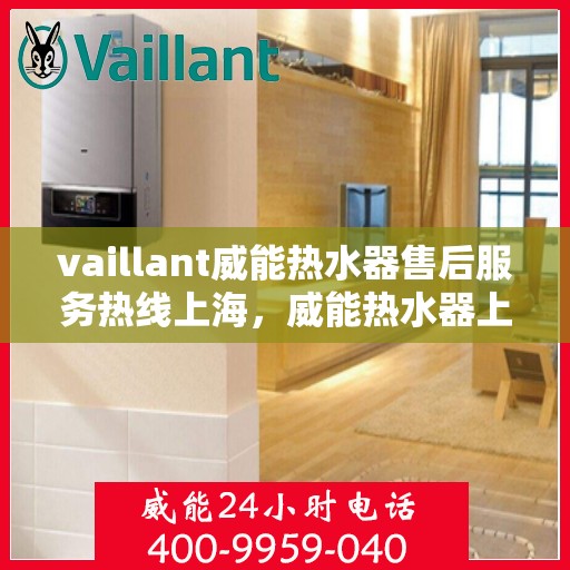 vaillant威能热水器售后服务热线上海，威能热水器上海售后服务热线指南