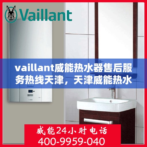 vaillant威能热水器售后服务热线天津，天津威能热水器售后服务热线专线，专业解决您的热力难题