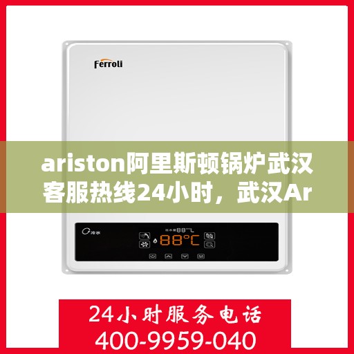 ariston阿里斯顿锅炉武汉客服热线24小时，武汉Ariston阿里斯顿锅炉全天候客服热线，贴心服务随时在线