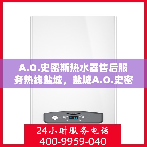 A.O.史密斯热水器售后服务热线盐城，盐城A.O.史密斯热水器售后服务热线详解