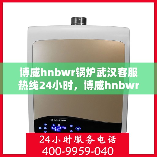 博威hnbwr锅炉武汉客服热线24小时，博威hnbwr锅炉武汉全天候客服热线支持