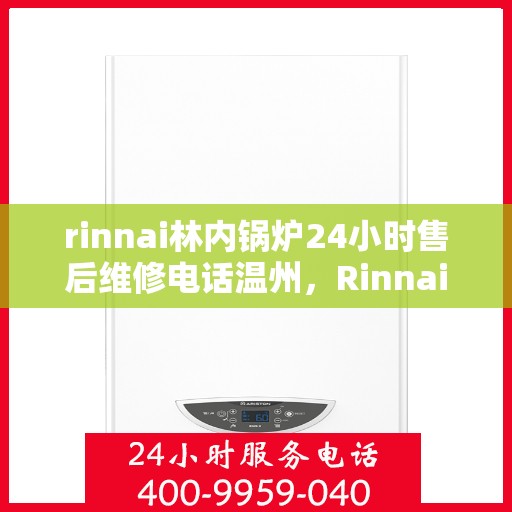 rinnai林内锅炉24小时售后维修电话温州，Rinnai林内锅炉温州售后维修热线全天候服务，专业解决您的锅炉问题