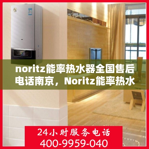 noritz能率热水器全国售后电话南京，Noritz能率热水器南京售后电话及全国售后服务解析