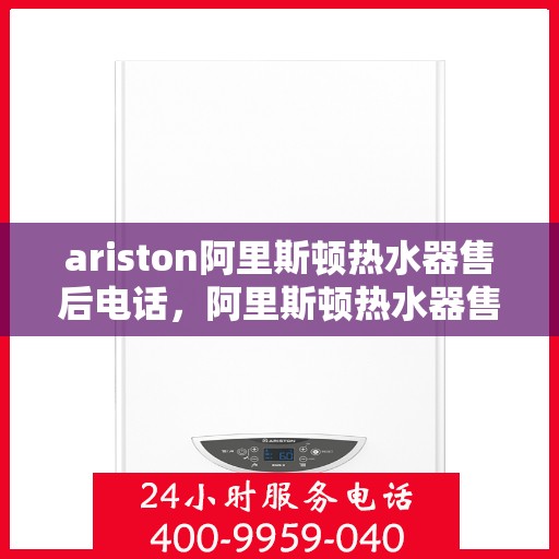 ariston阿里斯顿热水器售后电话，阿里斯顿热水器售后服务热线及电话支持指南