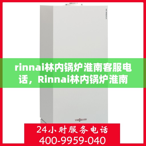 rinnai林内锅炉淮南客服电话，Rinnai林内锅炉淮南服务热线及客服咨询