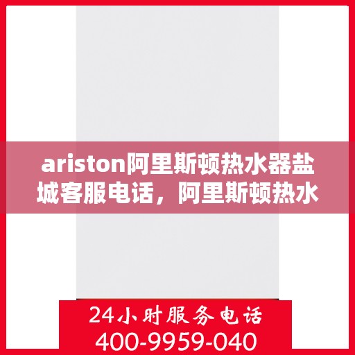 ariston阿里斯顿热水器盐城客服电话，阿里斯顿热水器盐城客服热线及售后服务指南