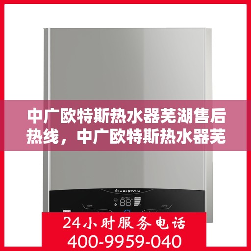 中广欧特斯热水器芜湖售后热线，中广欧特斯热水器芜湖售后热线，专业服务，温暖您的生活之选