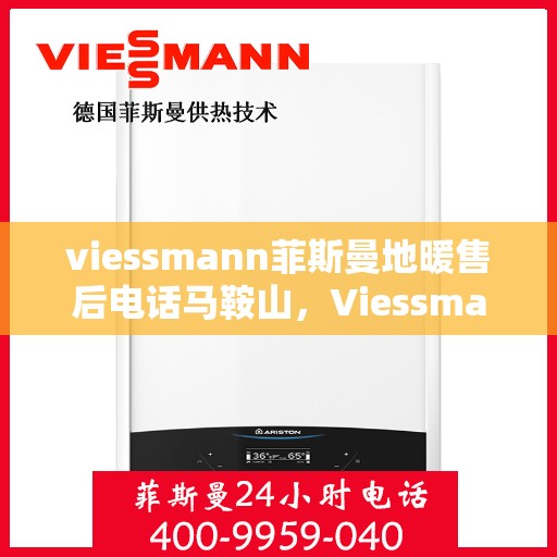 viessmann菲斯曼地暖售后电话马鞍山，Viessmann菲斯曼地暖马鞍山售后电话及服务一览