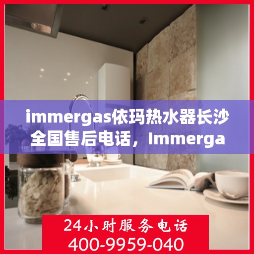 immergas依玛热水器长沙全国售后电话，Immergas依玛热水器长沙售后热线及全国服务电话一览