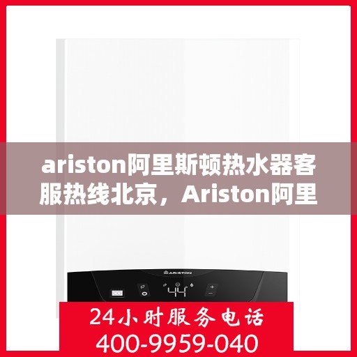 ariston阿里斯顿热水器客服热线北京，Ariston阿里斯顿热水器北京客服热线指南