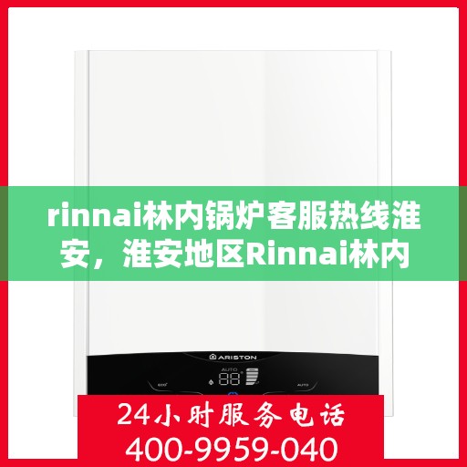 rinnai林内锅炉客服热线淮安，淮安地区Rinnai林内锅炉专业客服热线指南