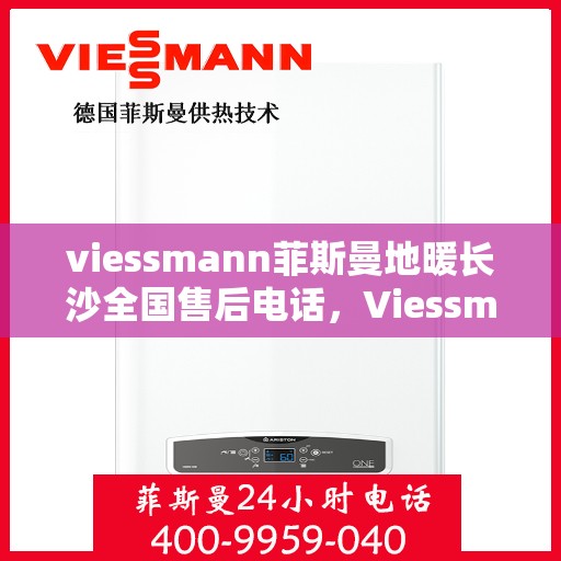 viessmann菲斯曼地暖长沙全国售后电话，Viessmann菲斯曼地暖长沙售后全国服务热线电话揭秘