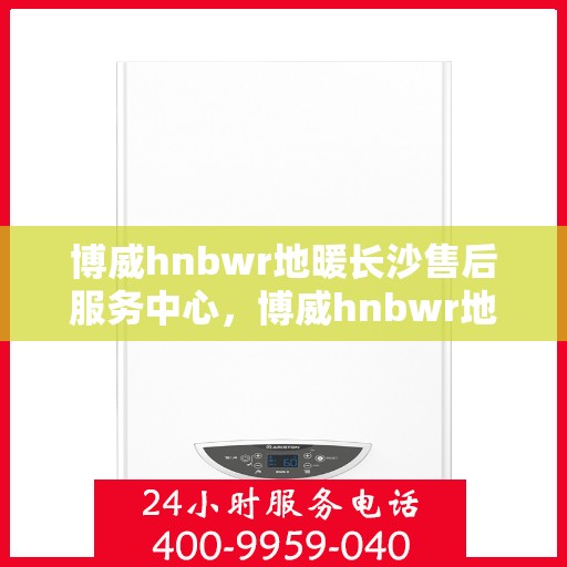 博威hnbwr地暖长沙售后服务中心，博威hnbwr地暖长沙售后服务中心，专业维修，温暖您的生活