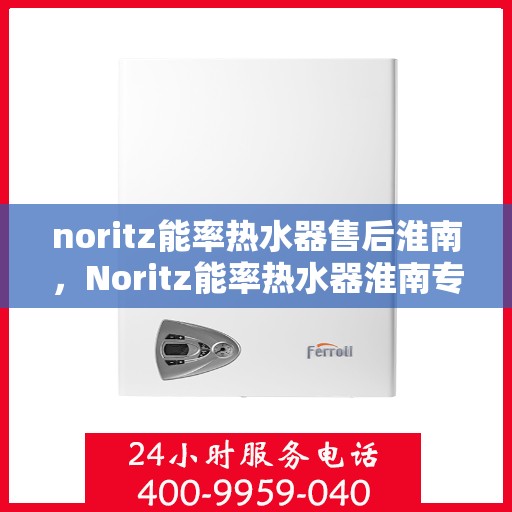 noritz能率热水器售后淮南，Noritz能率热水器淮南专业售后服务指南