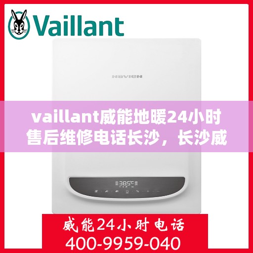 vaillant威能地暖24小时售后维修电话长沙，长沙威能地暖24小时专业售后维修服务电话