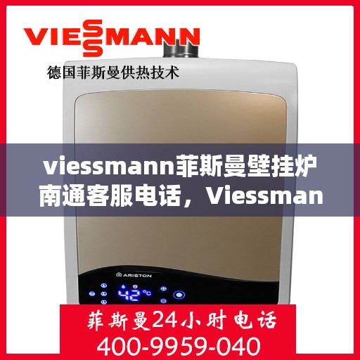 viessmann菲斯曼壁挂炉南通客服电话，Viessmann菲斯曼壁挂炉南通客服热线及咨询指南