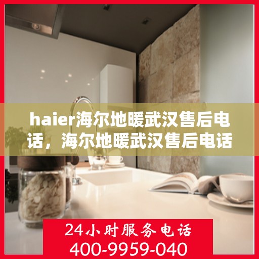 haier海尔地暖武汉售后电话，海尔地暖武汉售后电话及售后服务解析