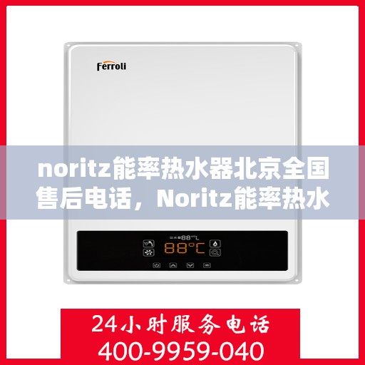 noritz能率热水器北京全国售后电话，Noritz能率热水器北京售后服务热线及全国售后电话全解析