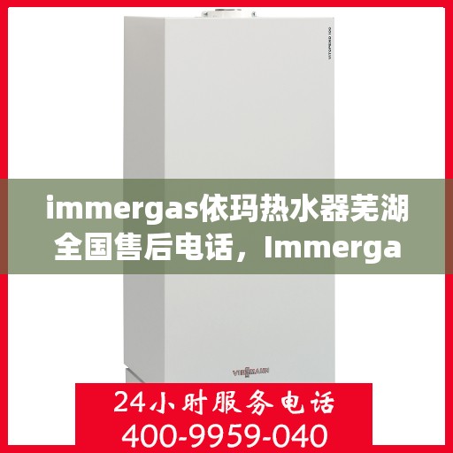 immergas依玛热水器芜湖全国售后电话，Immergas依玛热水器芜湖售后全国服务热线电话公布
