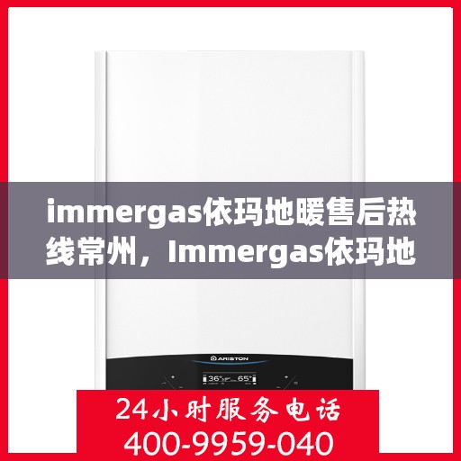 immergas依玛地暖售后热线常州，Immergas依玛地暖常州售后热线，专业维修服务保障