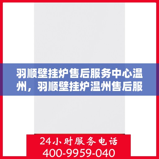 羽顺壁挂炉售后服务中心温州，羽顺壁挂炉温州售后服务中心，专业维修，贴心服务