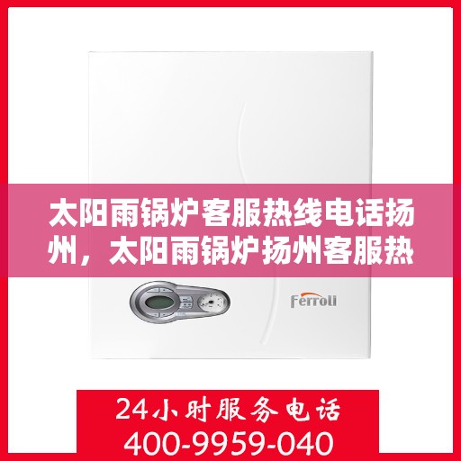 太阳雨锅炉客服热线电话扬州，太阳雨锅炉扬州客服热线电话，专业服务，随时解答您的疑问