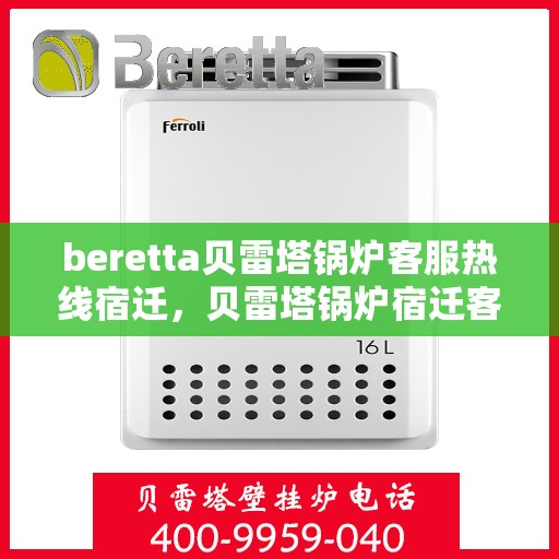 beretta贝雷塔锅炉客服热线宿迁，贝雷塔锅炉宿迁客服热线，专业解答，温暖您的生活