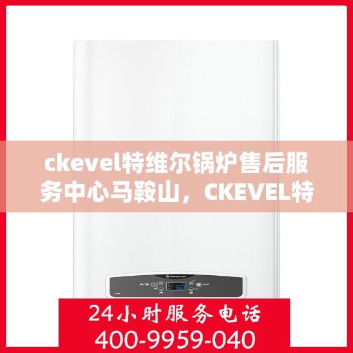 ckevel特维尔锅炉售后服务中心马鞍山，CKEVEL特维尔锅炉马鞍山售后服务中心，专业维修与贴心服务