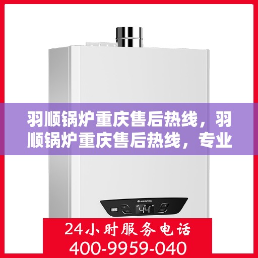 羽顺锅炉重庆售后热线，羽顺锅炉重庆售后热线，专业服务，贴心保障