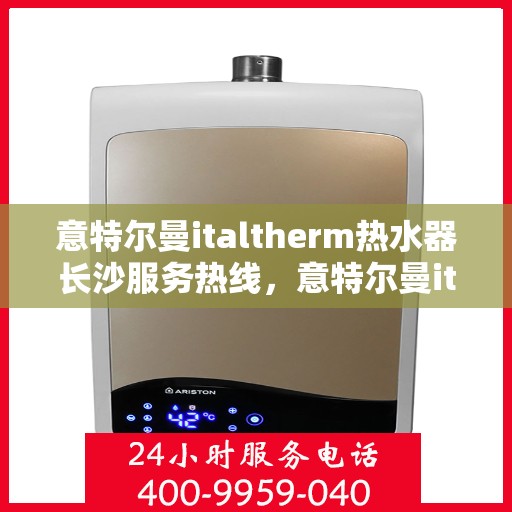 意特尔曼italtherm热水器长沙服务热线，意特尔曼italtherm热水器长沙服务热线，专业团队，贴心服务