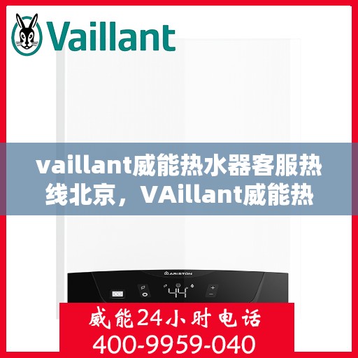 vaillant威能热水器客服热线北京，VAillant威能热水器北京客服热线全面解析，贴心服务从这里开始