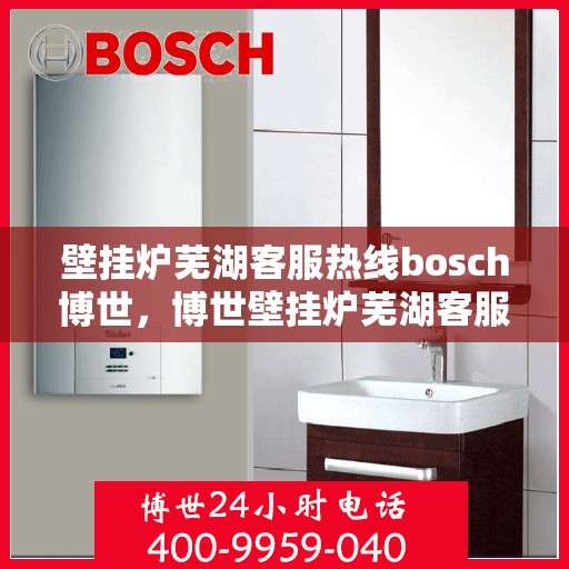 壁挂炉芜湖客服热线bosch博世，博世壁挂炉芜湖客服热线，专业解答您的疑问