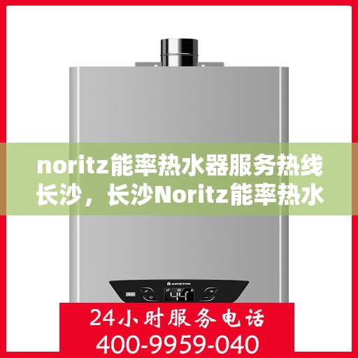 noritz能率热水器服务热线长沙，长沙Noritz能率热水器服务热线指南