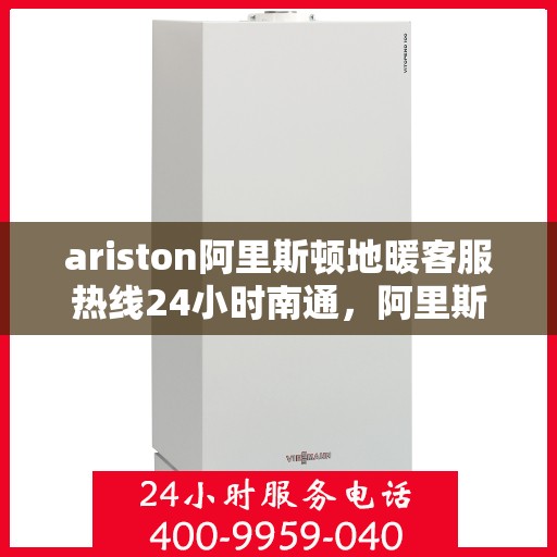 ariston阿里斯顿地暖客服热线24小时南通，阿里斯顿地暖南通客服热线全天候服务，温暖无忧