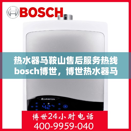 热水器马鞍山售后服务热线bosch博世，博世热水器马鞍山售后服务热线及专业维修支持