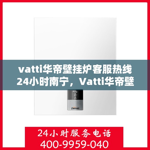 vatti华帝壁挂炉客服热线24小时南宁，Vatti华帝壁挂炉南宁24小时客服热线全面服务
