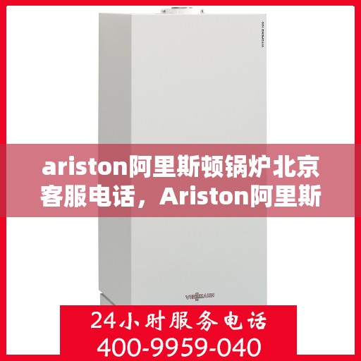ariston阿里斯顿锅炉北京客服电话，Ariston阿里斯顿锅炉北京客服热线及咨询服务中心