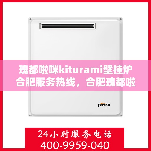 瑰都啦咪kiturami壁挂炉合肥服务热线，合肥瑰都啦咪Kiturami壁挂炉服务热线，专业团队为您提供贴心解决方案