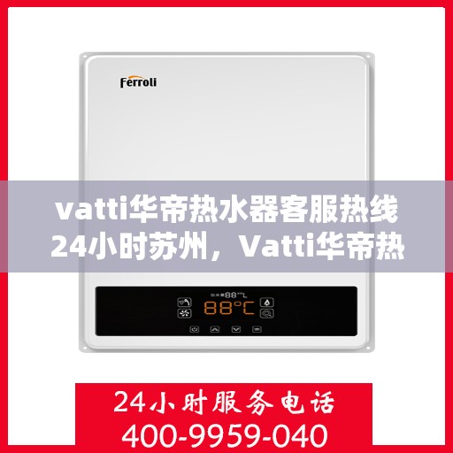 vatti华帝热水器客服热线24小时苏州，Vatti华帝热水器苏州24小时客服热线全面解析