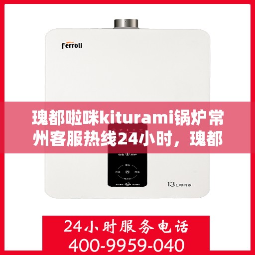 瑰都啦咪kiturami锅炉常州客服热线24小时，瑰都啦咪kiturami锅炉常州客服热线全天候服务支持
