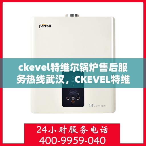 ckevel特维尔锅炉售后服务热线武汉，CKEVEL特维尔锅炉武汉售后服务热线详解