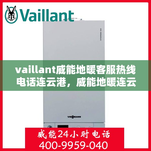 vaillant威能地暖客服热线电话连云港，威能地暖连云港客服热线电话及地暖服务指南
