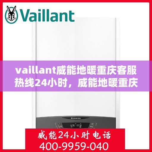 vaillant威能地暖重庆客服热线24小时，威能地暖重庆客服热线全天候服务支持指南