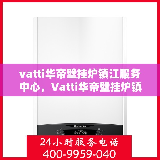 vatti华帝壁挂炉镇江服务中心，Vatti华帝壁挂炉镇江专业服务中心，高效维修，温暖您的家